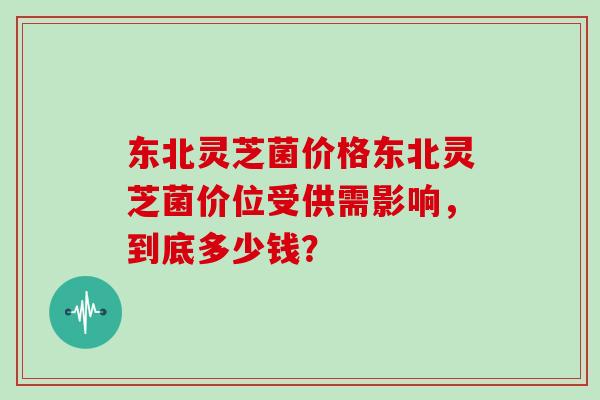 东北灵芝菌价格东北灵芝菌价位受供需影响，到底多少钱？