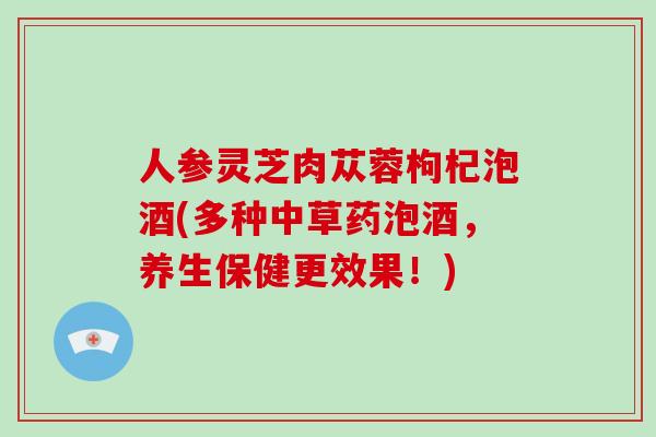 人参灵芝肉苁蓉枸杞泡酒(多种中草药泡酒，养生保健更效果！)
