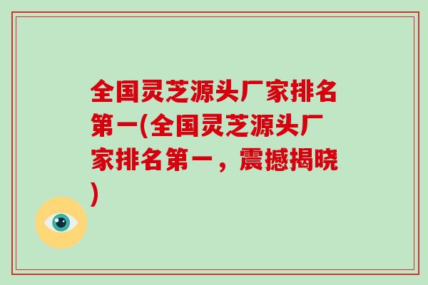 全国灵芝源头厂家排名第一(全国灵芝源头厂家排名第一,震撼揭晓)-第1张图片-灵芝大师 全国灵芝源头厂家排名第一(全国灵芝源头厂家排名第一,震撼揭晓)-第1张图片-灵芝大师