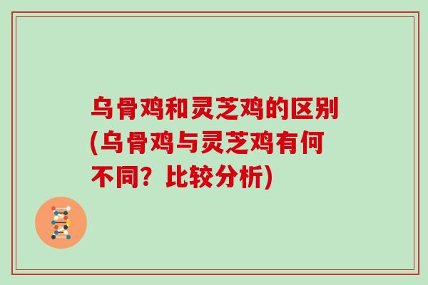 乌骨鸡和灵芝鸡的区别(乌骨鸡与灵芝鸡有何不同？比较分析)