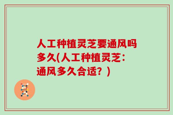 人工种植灵芝要通风吗多久(人工种植灵芝：通风多久合适？)