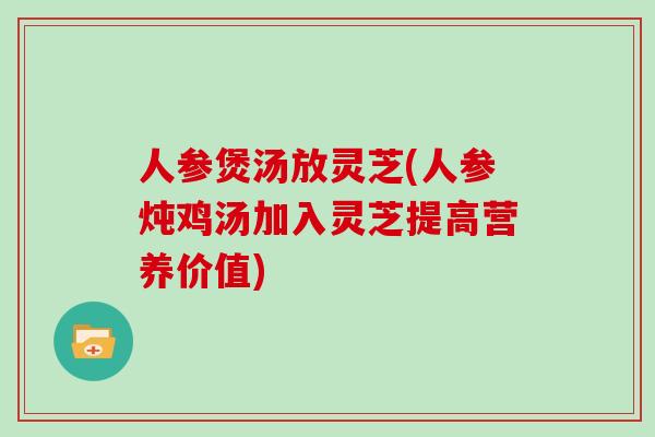 人参煲汤放灵芝(人参炖鸡汤加入灵芝提高营养价值)