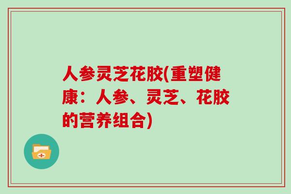 人参灵芝花胶(重塑健康：人参、灵芝、花胶的营养组合)