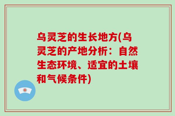 乌灵芝的生长地方(乌灵芝的产地分析：自然生态环境、适宜的土壤和气候条件)