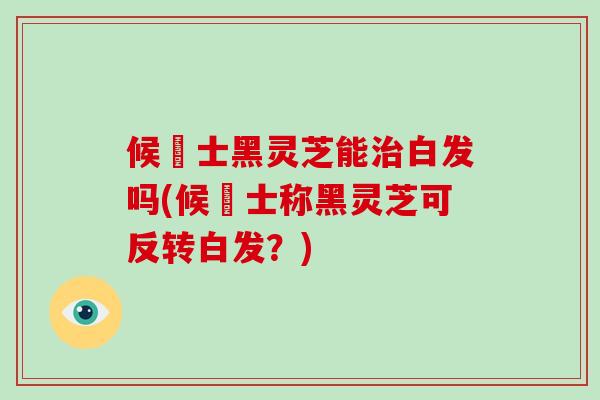 候愽士黑灵芝能治白发吗(候愽士称黑灵芝可反转白发？)