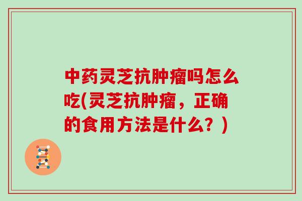 中药灵芝抗肿瘤吗怎么吃(灵芝抗肿瘤，正确的食用方法是什么？)