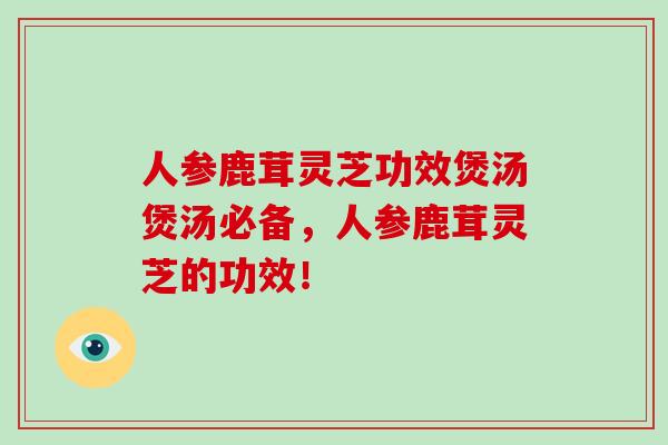 人参鹿茸灵芝功效煲汤煲汤必备，人参鹿茸灵芝的功效！