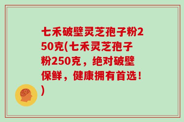 七禾破壁灵芝孢子粉250克(七禾灵芝孢子粉250克，绝对破壁保鲜，健康拥有首选！)