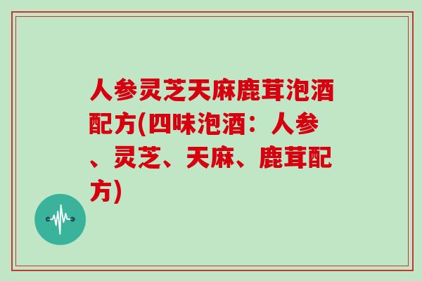人参灵芝天麻鹿茸泡酒配方(四味泡酒:人参、灵芝、天麻、鹿茸配方)-第1张图片-灵芝大师 人参灵芝天麻鹿茸泡酒配方(四味泡酒:人参、灵芝、天麻、鹿茸配方)-第1张图片-灵芝大师