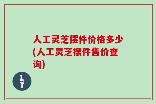 人工灵芝摆件价格多少(人工灵芝摆件售价查询)