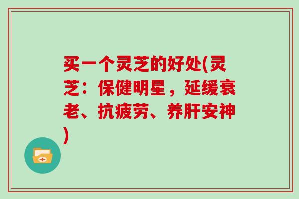 买一个灵芝的好处(灵芝：保健明星，延缓衰老、抗疲劳、养肝安神)