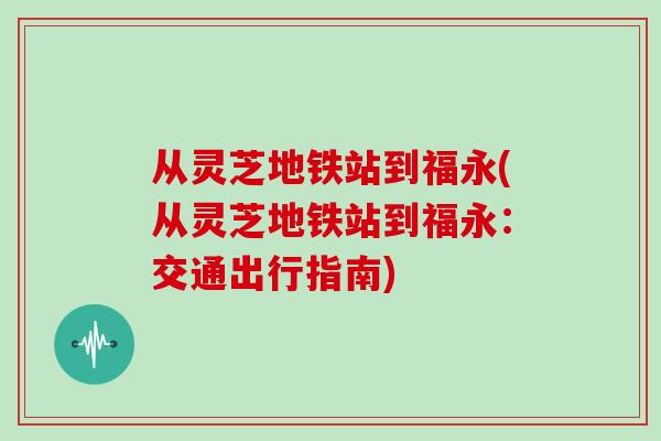 从灵芝地铁站到福永(从灵芝地铁站到福永：交通出行指南)