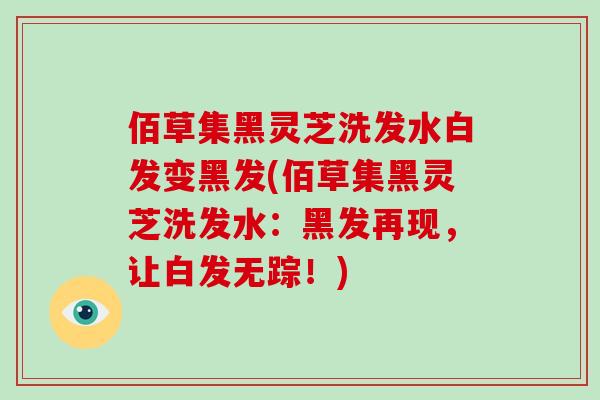 佰草集黑灵芝洗发水白发变黑发(佰草集黑灵芝洗发水：黑发再现，让白发无踪！)