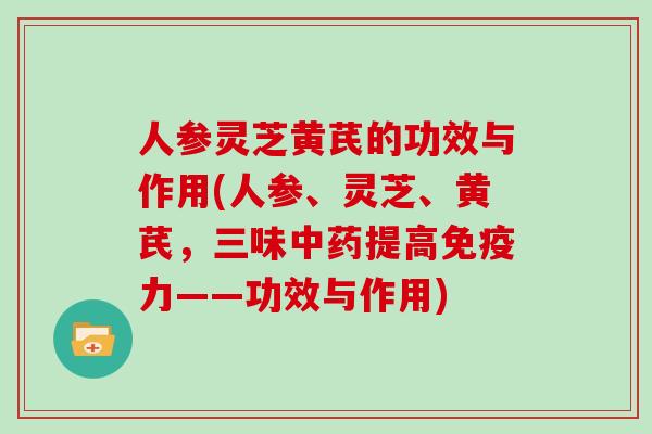 人参灵芝黄芪的功效与作用(人参、灵芝、黄芪，三味中药提高免疫力——功效与作用)