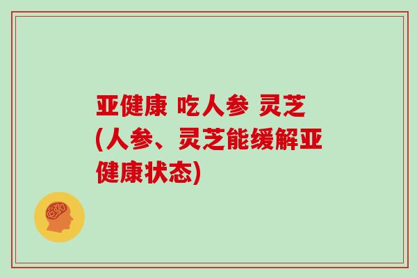 亚健康 吃人参 灵芝(人参、灵芝能缓解亚健康状态)