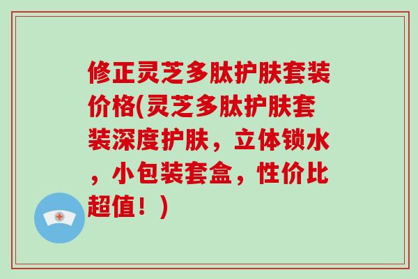 修正灵芝多肽护肤套装价格(灵芝多肽护肤套装深度护肤，立体锁水，小包装套盒，性价比超值！)