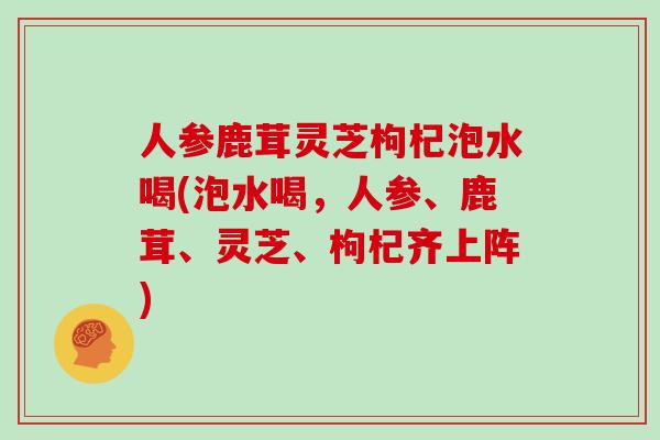 人参鹿茸灵芝枸杞泡水喝(泡水喝，人参、鹿茸、灵芝、枸杞齐上阵)