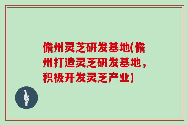 儋州灵芝研发基地(儋州打造灵芝研发基地，积极开发灵芝产业)