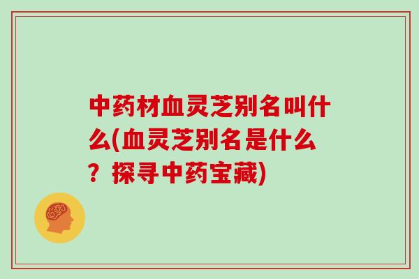 中药材血灵芝别名叫什么(血灵芝别名是什么？探寻中药宝藏)