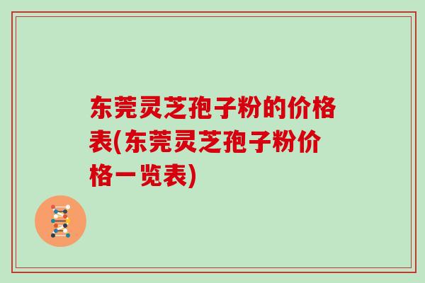 东莞灵芝孢子粉的价格表(东莞灵芝孢子粉价格一览表)