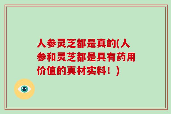 人参灵芝都是真的(人参和灵芝都是具有药用价值的真材实料！)