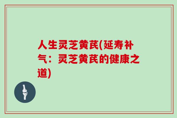 人生灵芝黄芪(延寿补气：灵芝黄芪的健康之道)