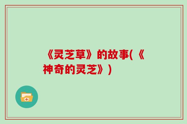《灵芝草》的故事(《神奇的灵芝》)-第1张图片-灵芝大师 《灵芝草》的故事(《神奇的灵芝》)-第1张图片-灵芝大师