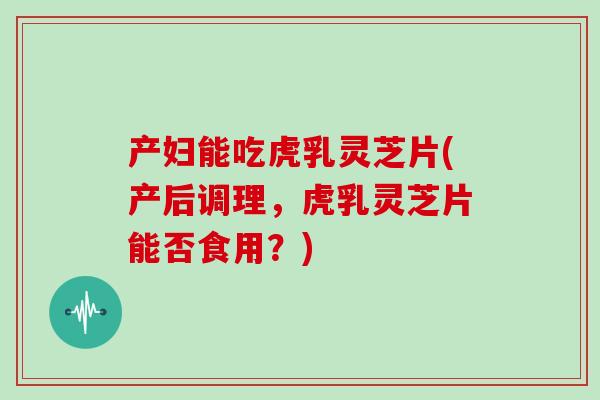 产妇能吃虎乳灵芝片(产后调理,虎乳灵芝片能否食用?)-第1张图片-灵芝大师 产妇能吃虎乳灵芝片(产后调理,虎乳灵芝片能否食用?)-第1张图片-灵芝大师