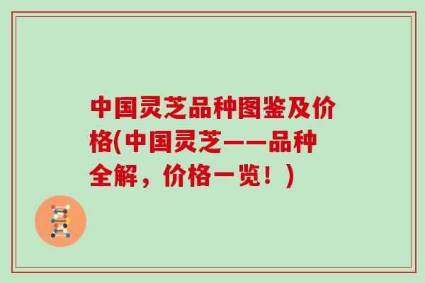 中国灵芝品种图鉴及价格(中国灵芝——品种全解，价格一览！)-第1张图片-灵芝大师