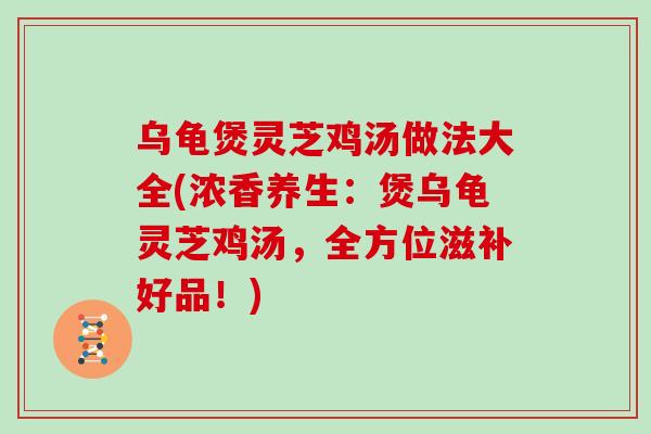 乌龟煲灵芝鸡汤做法大全(浓香养生：煲乌龟灵芝鸡汤，全方位滋补好品！)