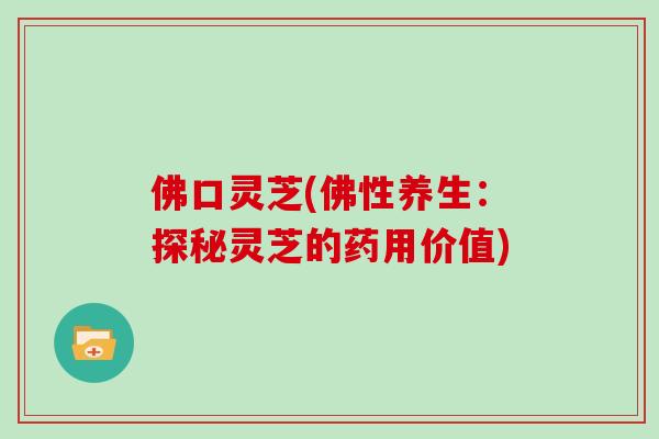 佛口灵芝(佛性养生：探秘灵芝的药用价值)