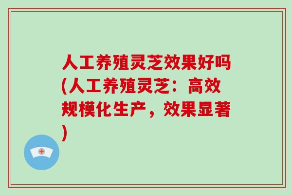 人工养殖灵芝效果好吗(人工养殖灵芝:高效规模化生产,效果显著)-第1张图片-灵芝大师 人工养殖灵芝效果好吗(人工养殖灵芝:高效规模化生产,效果显著)-第1张图片-灵芝大师