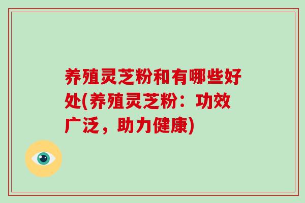 养殖灵芝粉和有哪些好处(养殖灵芝粉：功效广泛，助力健康)
