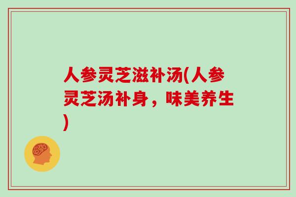 人参灵芝滋补汤(人参灵芝汤补身，味美养生)