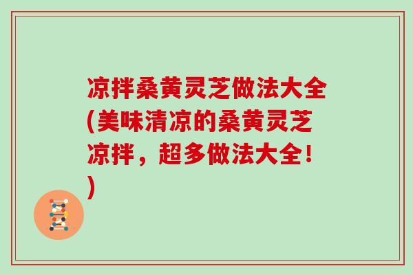 凉拌桑黄灵芝做法大全(美味清凉的桑黄灵芝凉拌，超多做法大全！)