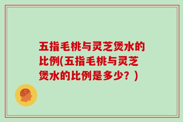 五指毛桃与灵芝煲水的比例(五指毛桃与灵芝煲水的比例是多少？)