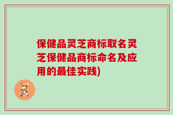 保健品灵芝商标取名灵芝保健品商标命名及应用的最佳实践)