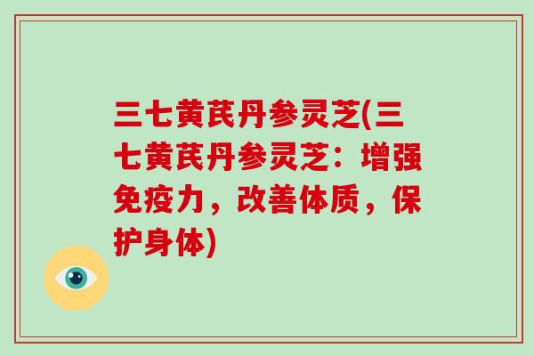 三七黄芪丹参灵芝(三七黄芪丹参灵芝：增强免疫力，改善体质，保护身体)
