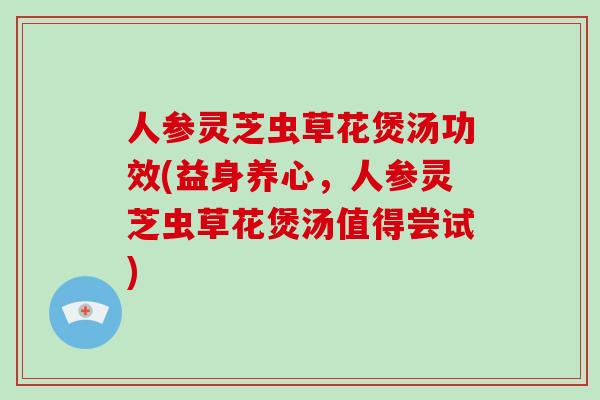 人参灵芝虫草花煲汤功效(益身养心，人参灵芝虫草花煲汤值得尝试)