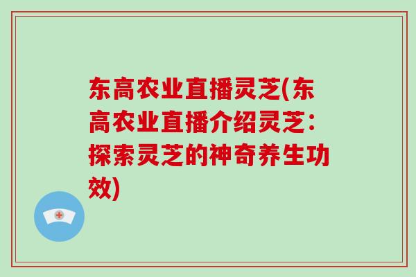 东高农业直播灵芝(东高农业直播介绍灵芝:探索灵芝的神奇养生功效)-第1张图片-灵芝大师 东高农业直播灵芝(东高农业直播介绍灵芝:探索灵芝的神奇养生功效)-第1张图片-灵芝大师