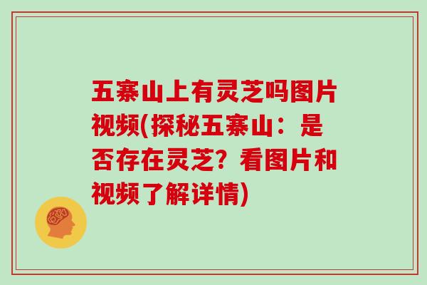 五寨山上有灵芝吗图片视频(探秘五寨山：是否存在灵芝？看图片和视频了解详情)