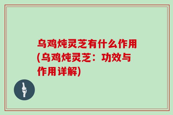乌鸡炖灵芝有什么作用(乌鸡炖灵芝：功效与作用详解)
