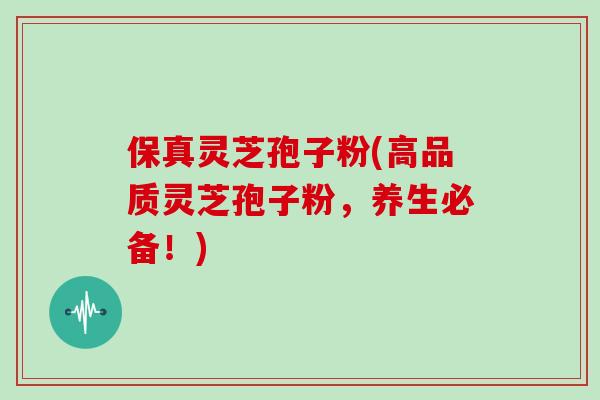 保真灵芝孢子粉(高品质灵芝孢子粉，养生必备！)