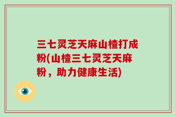 三七灵芝天麻山楂打成粉(山楂三七灵芝天麻粉，助力健康生活)