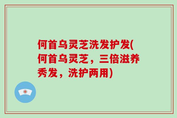 何首乌灵芝洗发护发(何首乌灵芝,三倍滋养秀发,洗护两用)-第1张图片-灵芝大师 何首乌灵芝洗发护发(何首乌灵芝,三倍滋养秀发,洗护两用)-第1张图片-灵芝大师