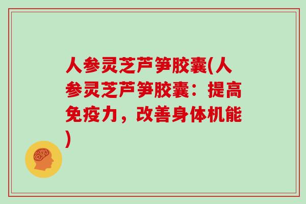 人参灵芝芦笋胶囊(人参灵芝芦笋胶囊:提高免疫力,改善身体机能)-第1张图片-灵芝大师 人参灵芝芦笋胶囊(人参灵芝芦笋胶囊:提高免疫力,改善身体机能)-第1张图片-灵芝大师