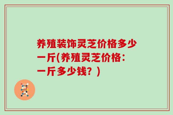 养殖装饰灵芝价格多少一斤(养殖灵芝价格：一斤多少钱？)