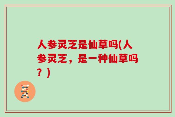人参灵芝是仙草吗(人参灵芝，是一种仙草吗？)
