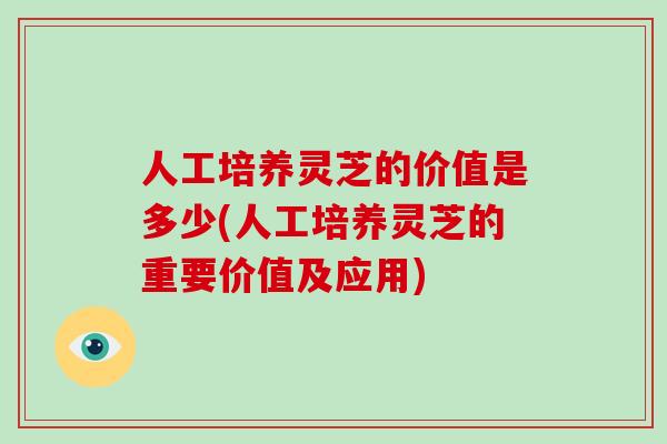人工培养灵芝的价值是多少(人工培养灵芝的重要价值及应用)