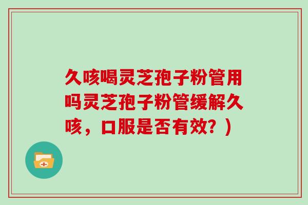 久咳喝灵芝孢子粉管用吗灵芝孢子粉管缓解久咳，口服是否有效？)